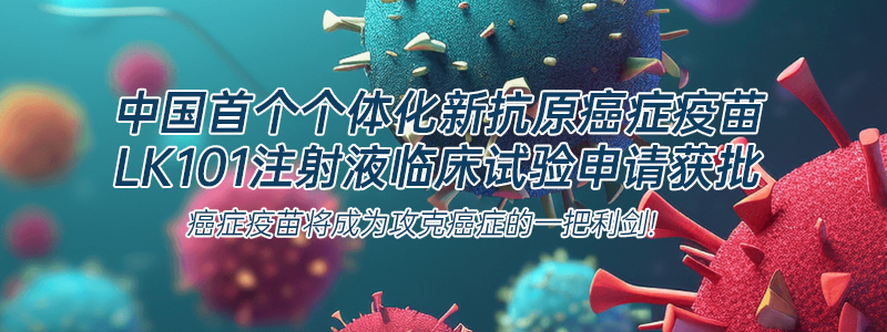 中国首个个体化新抗原癌症疫苗LK101注射液临床试验申请获批