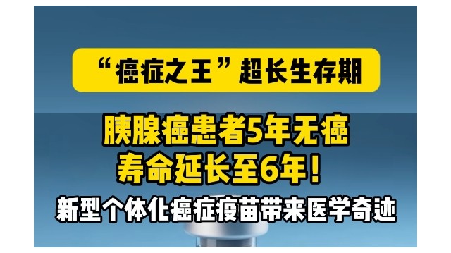 “癌症之王”超长生存期，胰腺癌患者5年无癌，寿命延长至6年！新型个体化癌症疫苗带来医学奇迹