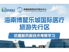 海南博鳌乐城国际医疗旅游先行区 抗癌新药新技术考察学习